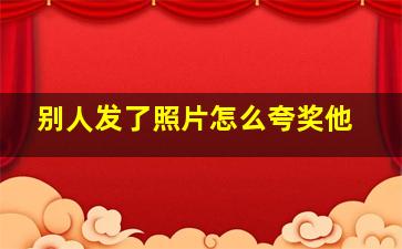 别人发了照片怎么夸奖他