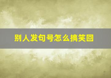 别人发句号怎么搞笑回