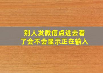 别人发微信点进去看了会不会显示正在输入