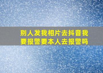 别人发我相片去抖音我要报警要本人去报警吗