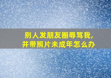 别人发朋友圈辱骂我,并带照片未成年怎么办