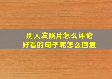 别人发照片怎么评论好看的句子呢怎么回复