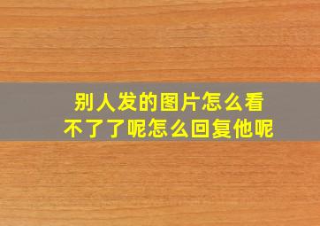 别人发的图片怎么看不了了呢怎么回复他呢