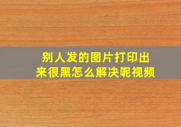 别人发的图片打印出来很黑怎么解决呢视频