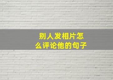 别人发相片怎么评论他的句子