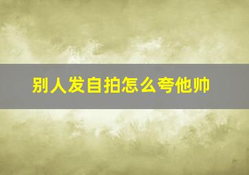 别人发自拍怎么夸他帅