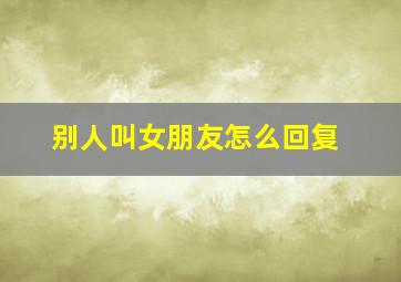 别人叫女朋友怎么回复