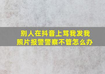 别人在抖音上骂我发我照片报警警察不管怎么办