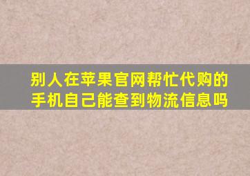 别人在苹果官网帮忙代购的手机自己能查到物流信息吗