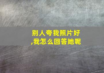 别人夸我照片好,我怎么回答她呢