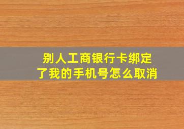 别人工商银行卡绑定了我的手机号怎么取消