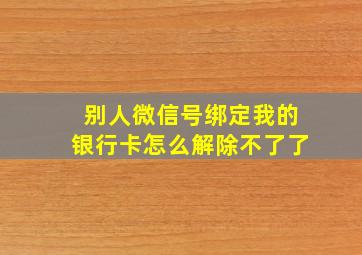 别人微信号绑定我的银行卡怎么解除不了了