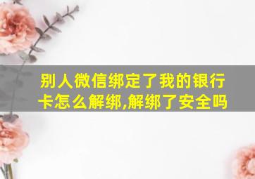 别人微信绑定了我的银行卡怎么解绑,解绑了安全吗