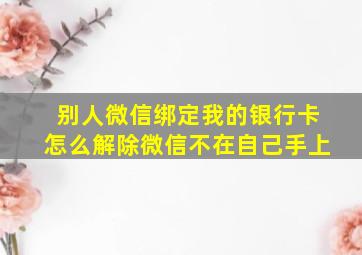 别人微信绑定我的银行卡怎么解除微信不在自己手上