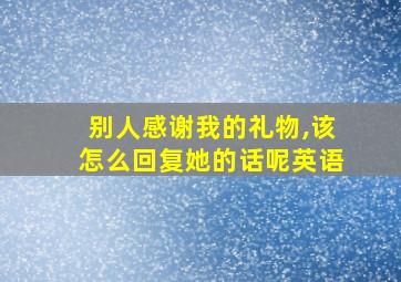 别人感谢我的礼物,该怎么回复她的话呢英语