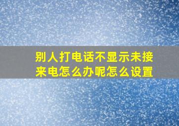 别人打电话不显示未接来电怎么办呢怎么设置