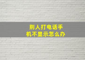 别人打电话手机不显示怎么办