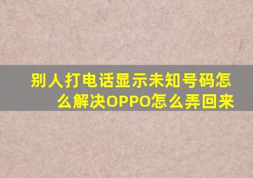 别人打电话显示未知号码怎么解决OPPO怎么弄回来