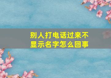 别人打电话过来不显示名字怎么回事