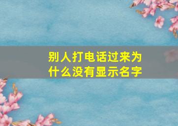 别人打电话过来为什么没有显示名字