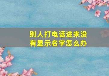 别人打电话进来没有显示名字怎么办