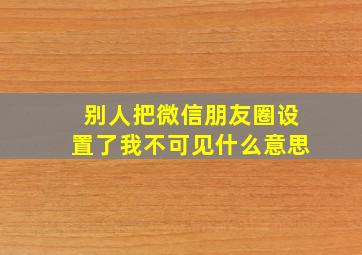 别人把微信朋友圈设置了我不可见什么意思