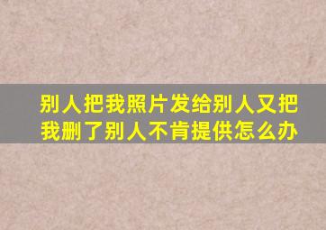 别人把我照片发给别人又把我删了别人不肯提供怎么办