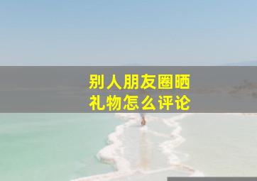 别人朋友圈晒礼物怎么评论