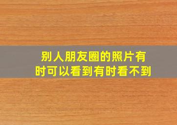 别人朋友圈的照片有时可以看到有时看不到