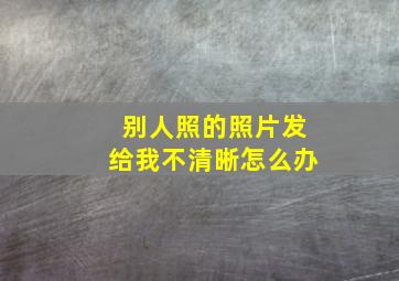 别人照的照片发给我不清晰怎么办