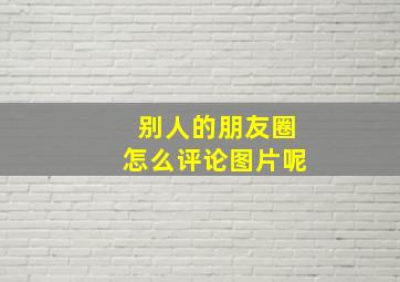 别人的朋友圈怎么评论图片呢