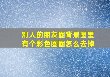 别人的朋友圈背景图里有个彩色圈圈怎么去掉