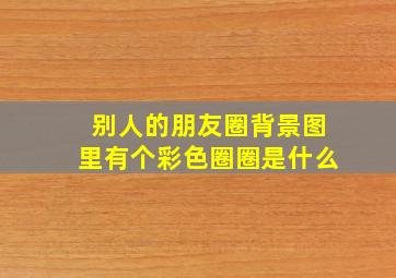 别人的朋友圈背景图里有个彩色圈圈是什么