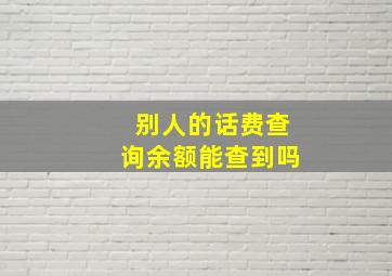 别人的话费查询余额能查到吗