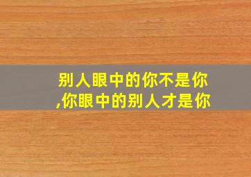 别人眼中的你不是你,你眼中的别人才是你