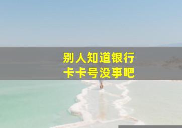 别人知道银行卡卡号没事吧