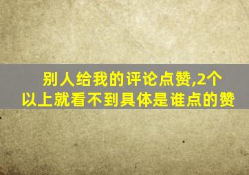 别人给我的评论点赞,2个以上就看不到具体是谁点的赞