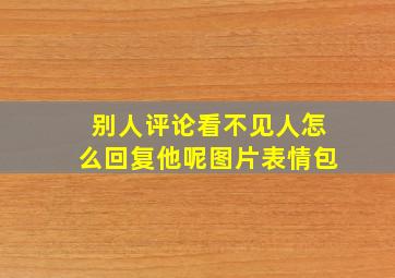 别人评论看不见人怎么回复他呢图片表情包