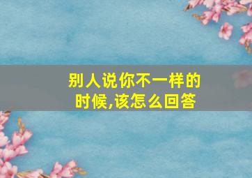 别人说你不一样的时候,该怎么回答