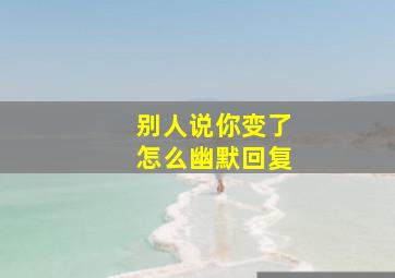 别人说你变了怎么幽默回复