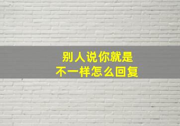 别人说你就是不一样怎么回复