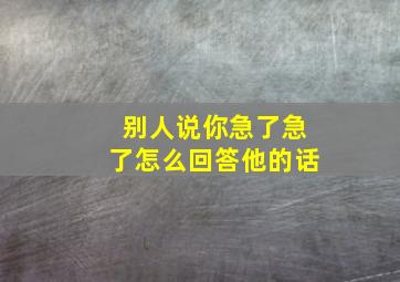 别人说你急了急了怎么回答他的话