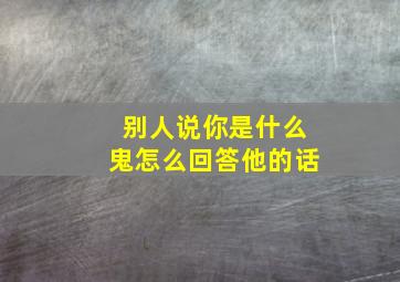 别人说你是什么鬼怎么回答他的话