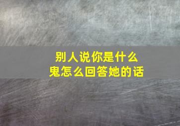 别人说你是什么鬼怎么回答她的话