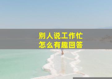 别人说工作忙怎么有趣回答