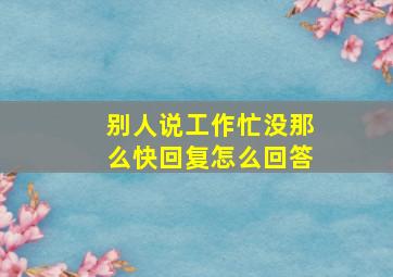 别人说工作忙没那么快回复怎么回答