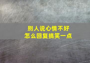 别人说心情不好怎么回复搞笑一点