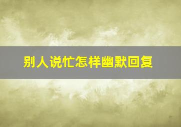 别人说忙怎样幽默回复