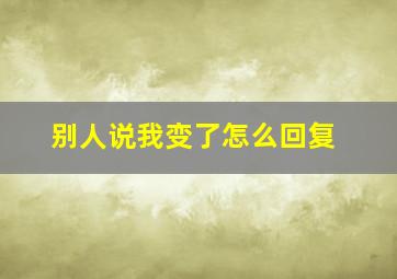 别人说我变了怎么回复