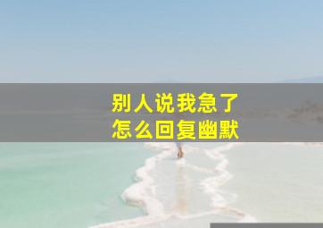 别人说我急了怎么回复幽默